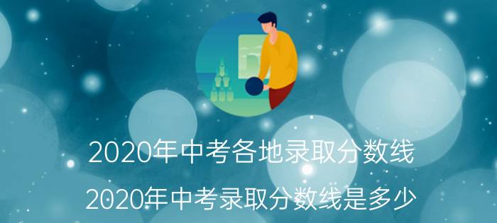 2020年中考各地录取分数线（2020年中考录取分数线是多少 中考最低分数线）